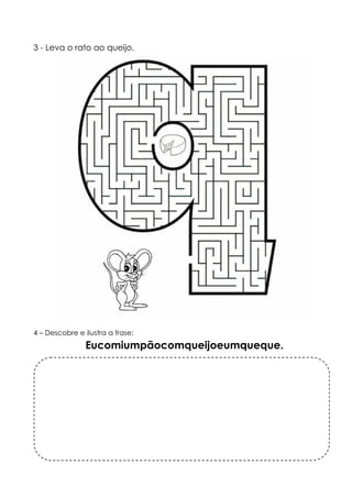 3 - Leva o rato ao queijo. 
4 – Descobre e ilustra a frase: 
Eucomiumpãocomqueijoeumqueque. 
 