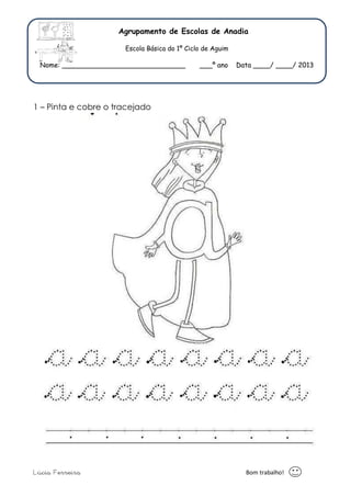 Agrupamento de Escolas de Anadia 
Escola Básica do 1º Ciclo de Aguim 
Nome: _____________________________ ___º ano Data ____/ ____/ 2013 
1 – Pinta e cobre o tracejado 
Lúcia Ferreira Bom trabalho! 
 