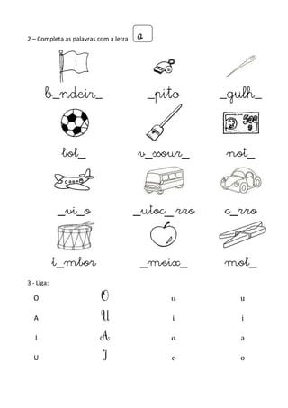 2 – Completa as palavras com a letra 
a 
b_ndeir_ _pito _gulh_ 
bol 
_ 
v 
_ 
ssour 
_ 
not 
_ 
_ 
vi 
_ 
o 
_ 
utoc 
_ 
rro 
c 
_ 
rro 
t 
_ 
mbor 
_ 
meix 
_ 
mol 
_ 
3 - Liga: 
O O u u 
A U i i 
I A a a 
U I o o 
 