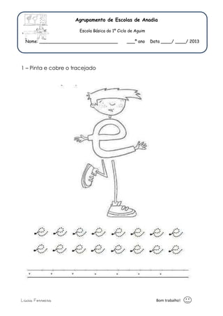 Agrupamento de Escolas de Anadia 
Escola Básica do 1º Ciclo de Aguim 
Nome: _____________________________ ___º ano Data ____/ ____/ 2013 
1 – Pinta e cobre o tracejado 
Lúcia Ferreira Bom trabalho! 
 