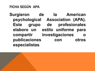 FICHA SEGÚN APA

Surgieron
de
la
American
psychological Association (APA).
Este
grupo
de
profesionales
elaboro un estilo uniforme para
compartir
investigaciones
o
publicaciones
con
otros
especialistas.

 
