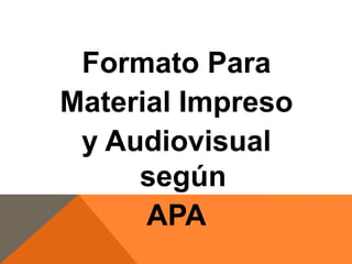 Formato Para
Material Impreso
y Audiovisual
según
APA

 