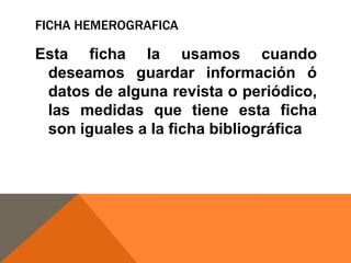 FICHA HEMEROGRAFICA

Esta ficha la usamos cuando
deseamos guardar información ó
datos de alguna revista o periódico,
las medidas que tiene esta ficha
son iguales a la ficha bibliográfica

 