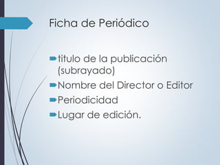 Ficha de Periódico 
titulo de la publicación 
(subrayado) 
Nombre del Director o Editor 
Periodicidad 
Lugar de edición. 
 