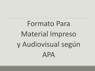 Formato Para
Material Impreso
y Audiovisual según
APA
 