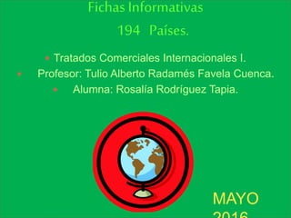 Fichas Informativas
194 Países.
 Tratados Comerciales Internacionales I.
 Profesor: Tulio Alberto Radamés Favela Cuenca.
 Alumna: Rosalía Rodríguez Tapia.
MAYO
 