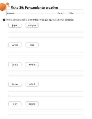 Alumno: Curso: Fecha:
Ficha 29: Pensamiento creativo
Inventa dos oraciones diferentes en las que aparezcan estas palabras.1
jugar amigos
sumar leer
queso oveja
fruto árbol
león cebra
 