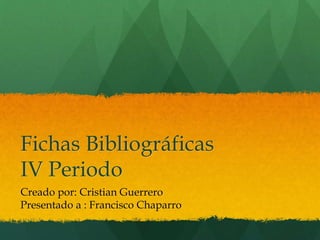 Fichas Bibliográficas 
IV Periodo 
Creado por: Cristian Guerrero 
Presentado a : Francisco Chaparro 
 