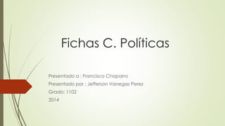 Fichas C. Políticas 
Presentado a : Francisco Chaparro 
Presentado por : Jefferson Vanegas Perez 
Grado: 1102 
2014 
 