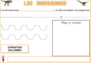 Los dinosaurios ________________________ se alimentaban de pequeños
______________________, _________________ y _________________ .
OVIRAPTOR
GALLIMIMO
Dibuja un oviraptor
 