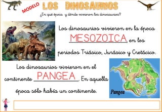 ¿En qué época y dónde vivieron los dinosaurios?
Los dinosaurios vivieron en la época
__________________, en los
periodos Triásico, Jurásico y Cretácico.
Los dinosaurios vivieron en el
continente ______________. En aquella
época sólo había un continente.
PANGEA
MESOZOICA
 