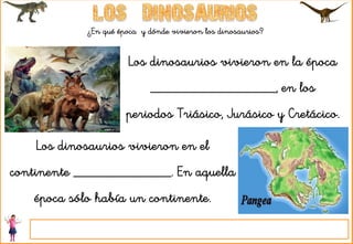 ¿En qué época y dónde vivieron los dinosaurios?
Los dinosaurios vivieron en la época
__________________, en los
periodos Triásico, Jurásico y Cretácico.
Los dinosaurios vivieron en el
continente ______________. En aquella
época sólo había un continente.
 