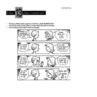 MATEMATICA




•   Enrique y María están jugando a adivinar ¿QUE NUMERO ES?
•   Uno de los niños da las pistas y el otro debe descubrir el número.
•   Lee la historia para saber como es el juego.
 