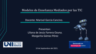 Modelos de Enseñanza Mediados por las TIC
Docente: Marisol García Cancino.
Presentan:
Liliana de Jesús Farrera Ozuna.
Margarita Gómez Pérez
Doctorado en
10 de Septiembre del 2021.
 