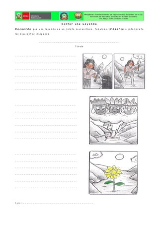 C o n t a r u n a L e y e n d a
R e c u e r d a q u e u n a le y e n d a e s u n r e la t o m a r a v i llo s o , f a b u lo s o . O b s e r v a e i n t e r p r e t a
la s s i g u i e n t e s i m á g e n e s .
… … … … … … … … … … … … … … … … … … … … … … … … … … … … … … … … … … … … … … . .
T í t u lo
… … … … … . … . … … … … … … … … … … … … … … … … … … … … … .
… … … … … … … … … … … … … … … … … … … … … … … … … … … … .
… … … … … … … … … … … … … … … … … … … … … … … … … … … … .
… … … … … … … … … … … … … … … … … … … … … … … … … … … … .
… … … … … … … … … … … … … … … … … … … … … … … … … … … … .
… … … … … … … … … … … … … … … … … … … … … … … … … … … … .
… … … … . … … . . … … … … … … … … … … … … … … … … … … … … …
… … … … … … … … … … … … … … … … … … … … … … … … … … … … .
… … … … … … … … … … … … … … … … … … … … … … … … … … … … .
… … … … … … … … … … … … … … … … … … … … … … … … … … … … .
… … … … … … … … … … … … … … … … … … … … … … … … … … … … .
… … … … … … … … … … … … … … … … … … … … … … … … … … … … .
… … … … … … … .. … … … … … … … … … … … … … … … … … … … … .
… … … … … … … … … … … … … … … … … … … … … … … … … … … … .
… … … … … … … … … … … … … … … … … … … … … … … … … … … … .
… … … … … … … … … … … … … … … … … … … … … … … … … … … … .
… … … … … … … … … … … … … … … … … … … … … … … … … … … … .
… … … … … … … … … … … … … … … … … … … … … … … … … … … … .
A u t o r : … … … … … … … … … … … … … … … … … … … … … … … … … … … … … … … … … … …
 