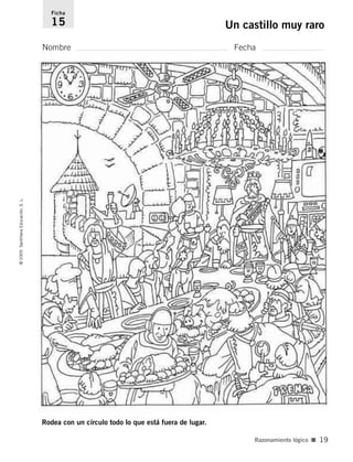 Ficha 
15 Un castillo muy raro 
Nombre Fecha 
© 2005 Santillana Educación, S. L. 
Razonamiento lógico ■ 19 
Rodea con un círculo todo lo que está fuera de lugar. 
 