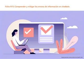 19
Ficha N°6: Comprender y mitigar los errores de información en chatbots
Imagen generada a través de DALL•E de ChatGPT, 2024.
 