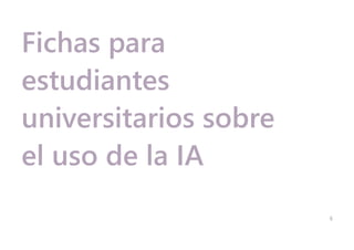 6
Fichas para
estudiantes
universitarios sobre
el uso de la IA
 