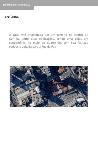 A casa está implantada em um terreno no centro de Curitiba entre duas edificações, sendo uma delas um condomínio, no meio do quarteirão, com sua fachada sudoeste voltada para a Rua da Paz. 
PARÂMETRO FUNCIONAL 
ENTORNO  