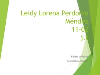 Leidy Lorena Perdomo 
Méndez 
11-02 
j.t 
Fichas políticas 
Francisco chaparro 
 