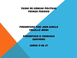 Fichas De Ciencias Políticas
Primer Periodo
Presentado Por: Juan Camilo
Trujillo Mora
Presentado A: Francisco
Chaparro
Curso: 11-02 JT
 