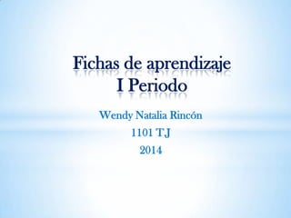 Fichas de aprendizaje
I Periodo
Wendy Natalia Rincón
1101 T.J
2014
 
