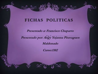 FICHAS POLITICAS
Presentado a: Francisco Chaparro
Presentado por: Angy Yojanna Piravaguen
Maldonado
Curso:1102
 
