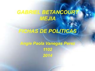 GABRIEL BETANCOURT 
MEJIA 
FICHAS DE POLITICAS 
Angie Paola Vanegas Perez 
1102 
2014 
 