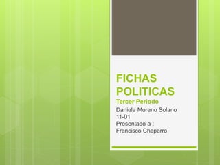 FICHAS
POLITICAS
Tercer Periodo
Daniela Moreno Solano
11-01
Presentado a :
Francisco Chaparro
 