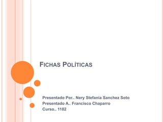 FICHAS POLÍTICAS 
Presentado Por.. Nery Stefania Sanchez Soto 
Presentado A.. Francisco Chaparro 
Curso.. 1102 
 