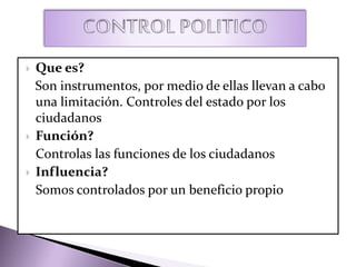  Que es?
Son instrumentos, por medio de ellas llevan a cabo
una limitación. Controles del estado por los
ciudadanos
 Función?
Controlas las funciones de los ciudadanos
 Influencia?
Somos controlados por un beneficio propio
 
