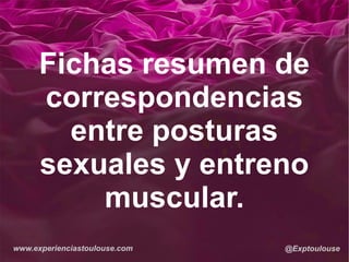 www.experienciastoulouse.com @Exptoulouse
Fichas resumen de
correspondencias
entre posturas
sexuales y entreno
muscular.
 