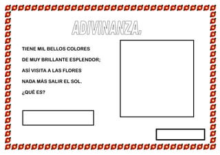 TIENE MIL BELLOS COLORES
DE MUY BRILLANTE ESPLENDOR;
ASÍ VISITA A LAS FLORES
NADA MÁS SALIR EL SOL.
¿QUÉ ES?
 
