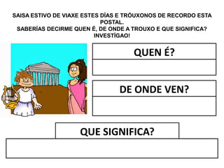 SAISA ESTIVO DE VIAXE ESTES DÍAS E TRÓUXONOS DE RECORDO ESTA
POSTAL.
SABERÍAS DECIRME QUEN É, DE ONDE A TROUXO E QUE SIGNIFICA?
INVESTÍGAO!
QUEN É?
DE ONDE VEN?
QUE SIGNIFICA?
 