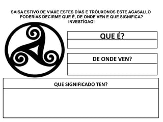 SAISA ESTIVO DE VIAXE ESTES DÍAS E TRÓUXONOS ESTE AGASALLO
PODERÍAS DECIRME QUE É, DE ONDE VEN E QUE SIGNIFICA?
INVESTÍGAO!
QUE É?
DE ONDE VEN?
QUE SIGNIFICADO TEN?
 