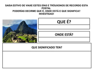 SAISA ESTIVO DE VIAXE ESTES DÍAS E TRÓUXONOS DE RECORDO ESTA
POSTAL
PODERÍAS DECIRME QUE É, ONDE ESTÁ E QUE SIGNIFICA?
INVESTÍGAO!
QUE É?
ONDE ESTÁ?
QUE SIGNIFICADO TEN?
 