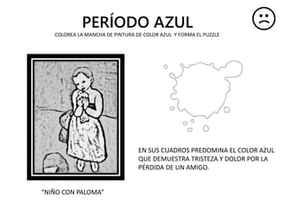 PERÍODO AZUL
EN SUS CUADROS PREDOMINA EL COLOR AZUL
QUE DEMUESTRA TRISTEZA Y DOLOR POR LA
PÉRDIDA DE UN AMIGO.
“NIÑO CON PALOMA”
COLOREA LA MANCHA DE PINTURA DE COLOR AZUL Y FORMA EL PUZZLE
 