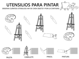 UTENSILIOS PARA PINTAR
OBSERVA CUÁNTOS UTENSILIOS HAY DE CADA OBJETO Y PON LA CANTIDAD.
PALETA CABALLETE PINCEL PINTURA
 