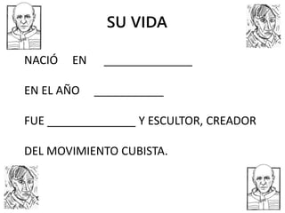 NACIÓ EN ______________
EN EL AÑO ___________
FUE ______________ Y ESCULTOR, CREADOR
DEL MOVIMIENTO CUBISTA.
SU VIDA
 