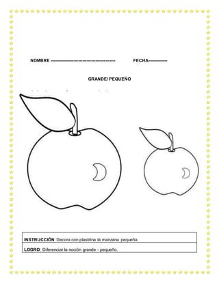 NOMBRE ---------------------------------------------- FECHA--------------
GRANDE/ PEQUEÑO
INSTRUCCIÓN: Decora con plastilina la manzana pequeña
LOGRO: Diferenciar la noción grande - pequeño.
 