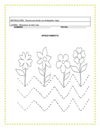 NOMBRE…………………………………… FECHA……………………….
APRESTAMIENTO
INSTRUCCIÓN: Decora sus borde con lentejuelas rojas
LOGRO: Reconoce el color rojo
 