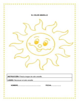 EL COLOR AMARILLO
NOMBRE…………………………………….. FECHA……………….
INSTRUCCIÓN: Pinta la imagen de color amarillo
LOGRO: Reconocer el color amarillo
 