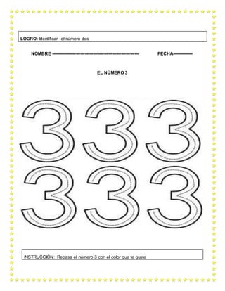 NOMBRE ------------------------------------------------------------ FECHA--------------
EL NÚMERO 3
LOGRO: Identificar el número dos
INSTRUCCIÓN: Repasa el número 3 con el color que te guste
 