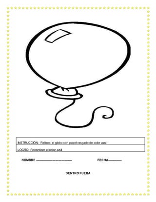 NOMBRE ------------------------------------ FECHA--------------
DENTRO FUERA
INSTRUCCIÓN: Rellena el globo con papel rasgado de color azul
LOGRO: Reconocer el color azul
 
