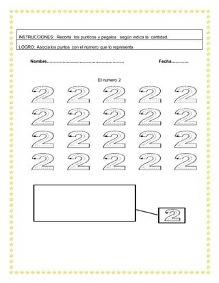 Nombre……………………………………………… Fecha…………
El numero 2
INSTRUCCIONES: Recorta los punticos y pegalos según indica la cantidad.
LOGRO: Asocia los puntos con el número que lo representa
 