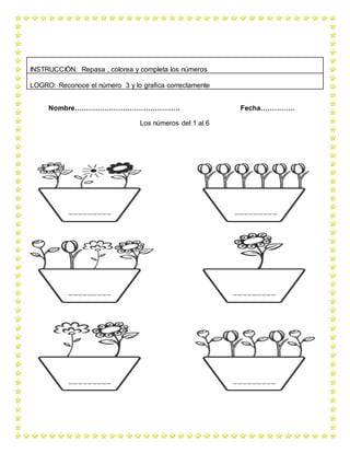 Nombre………………………………………. Fecha……………
Los números del 1 al 6
INSTRUCCIÓN: Repasa , colorea y completa los números
LOGRO: Reconoce el número 3 y lo grafica correctamente
 