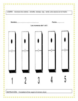 Nombre……………………………………. Fecha……………
Los numeros del 1 al 5
LOGRO: reconoce los colores. amarillo, naranja, rojo, verde y los asocia con el medio
INSTRUCCIÓN: Completa la ficha según el número al pie
 