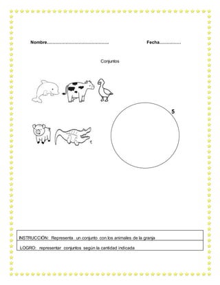 Nombre……………………………………. Fecha……………
Conjuntos
5
INSTRUCCIÓN: Representa un conjunto con los animales de la granja
LOGRO: representar conjuntos según la cantidad indicada
 