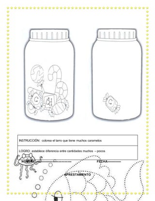 NOMBRE ------------------------------------ FECHA--------------
APRESTAMIENTO
INSTRUCCIÓN: colorea el tarro que tiene muchos caramelos
LOGRO: establece diferencia entre cantidades muchos – pocos
 