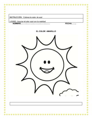 NOMBRE………………………………………… FECHA……..
EL COLOR AMARILLO
INSTRUCCIÓN: Colorea la nube de azul
LOGRO: Asociar el color azul con la realidad
 